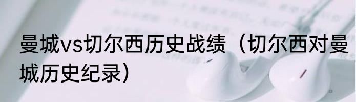 曼城vs切尔西历史战绩（切尔西对曼城历史纪录）