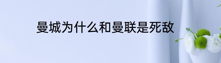 曼城为什么和曼联是死敌