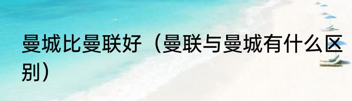 曼城比曼联好（曼联与曼城有什么区别）