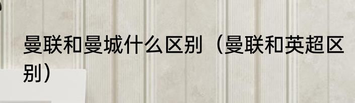 曼联和曼城什么区别（曼联和英超区别）