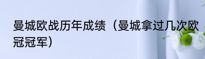 曼城欧战历年成绩（曼城拿过几次欧冠冠军）