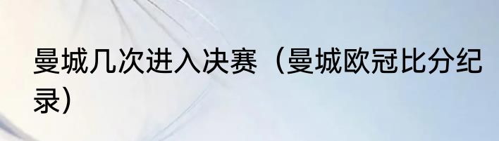 曼城几次进入决赛（曼城欧冠比分纪录）