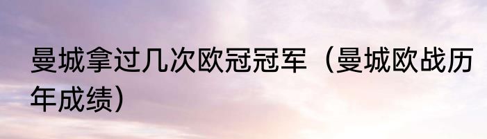 曼城拿过几次欧冠冠军（曼城欧战历年成绩）