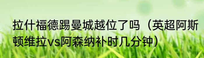 拉什福德踢曼城越位了吗（英超阿斯顿维拉vs阿森纳补时几分钟）