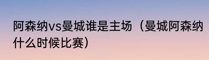 阿森纳vs曼城谁是主场（曼城阿森纳什么时候比赛）