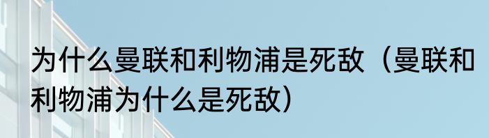 为什么曼联和利物浦是死敌（曼联和利物浦为什么是死敌）