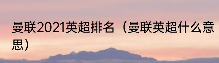 曼联2021英超排名（曼联英超什么意思）