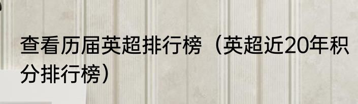查看历届英超排行榜（英超近20年积分排行榜）