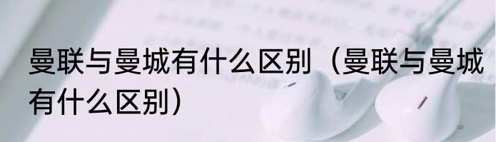 曼联与曼城有什么区别（曼联与曼城有什么区别）