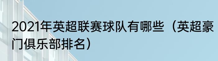 2021年英超联赛球队有哪些（英超豪门俱乐部排名）