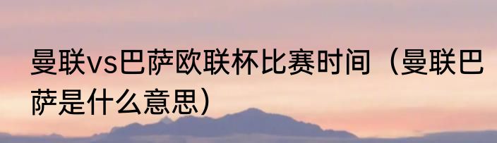 曼联vs巴萨欧联杯比赛时间（曼联巴萨是什么意思）