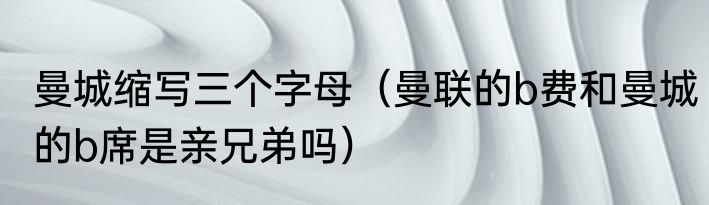 曼城缩写三个字母（曼联的b费和曼城的b席是亲兄弟吗）