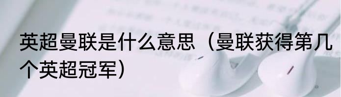 英超曼联是什么意思（曼联获得第几个英超冠军）