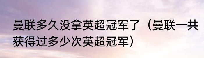 曼联多久没拿英超冠军了（曼联一共获得过多少次英超冠军）