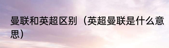 曼联和英超区别（英超曼联是什么意思）