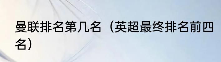 曼联排名第几名（英超最终排名前四名）