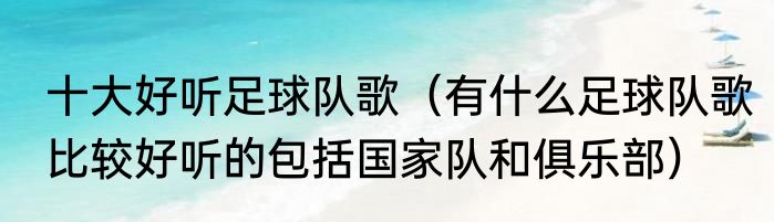 十大好听足球队歌（有什么足球队歌比较好听的包括国家队和俱乐部）