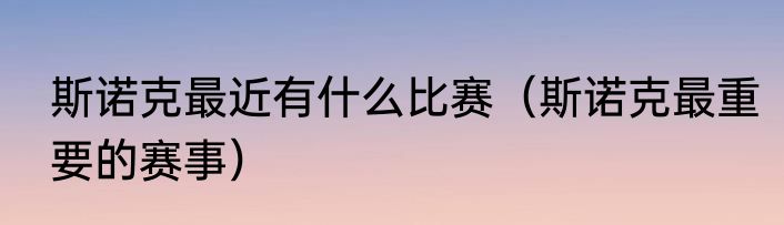 斯诺克最近有什么比赛（斯诺克最重要的赛事）