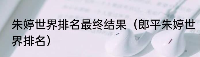 朱婷世界排名最终结果（郎平朱婷世界排名）