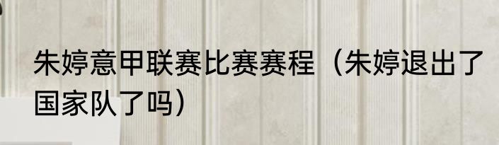 朱婷意甲联赛比赛赛程（朱婷退出了国家队了吗）