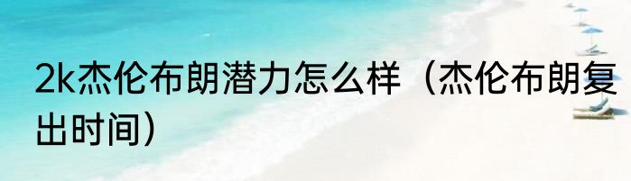 2k杰伦布朗潜力怎么样(杰伦布朗复出时间)