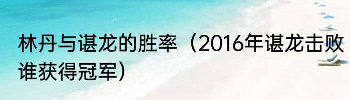 林丹与谌龙的胜率（2016年谌龙击败谁获得冠军）