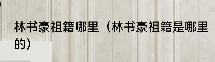 林书豪祖籍哪里（林书豪祖籍是哪里的）