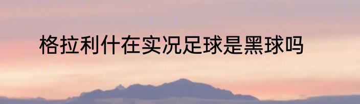 格拉利什在实况足球是黑球吗