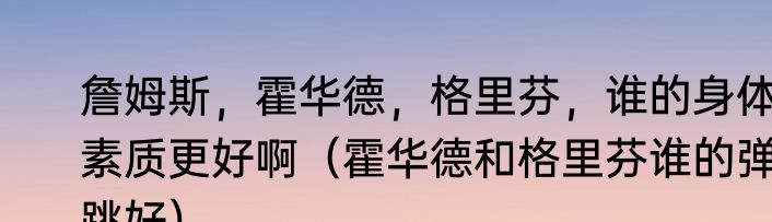 詹姆斯，霍华德，格里芬，谁的身体素质更好啊（霍华德和格里芬谁的弹跳好）