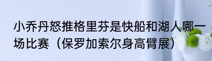 小乔丹怒推格里芬是快船和湖人哪一场比赛（保罗加索尔身高臂展）