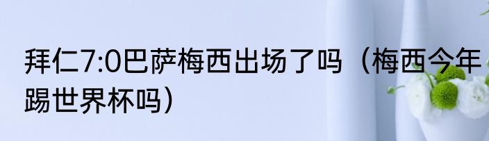 拜仁7:0巴萨梅西出场了吗（梅西今年踢世界杯吗）