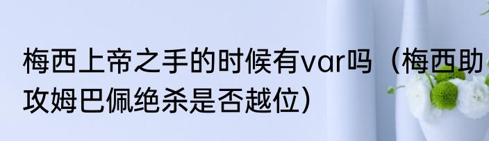 梅西上帝之手的时候有var吗（梅西助攻姆巴佩绝杀是否越位）