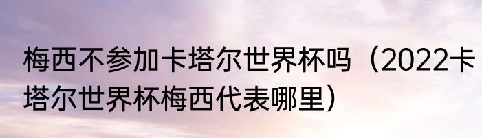 梅西不参加卡塔尔世界杯吗（2022卡塔尔世界杯梅西代表哪里）
