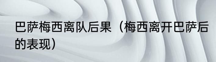 巴萨梅西离队后果（梅西离开巴萨后的表现）