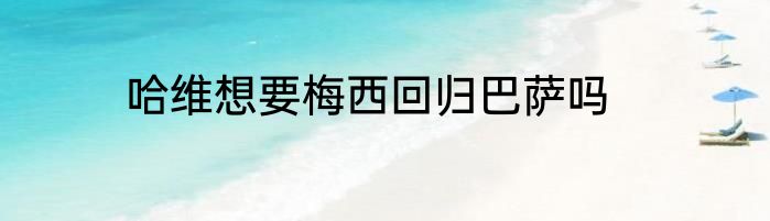 哈维想要梅西回归巴萨吗