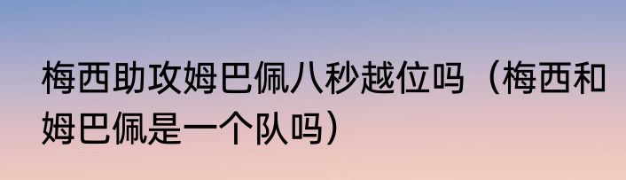 梅西助攻姆巴佩八秒越位吗（梅西和姆巴佩是一个队吗）