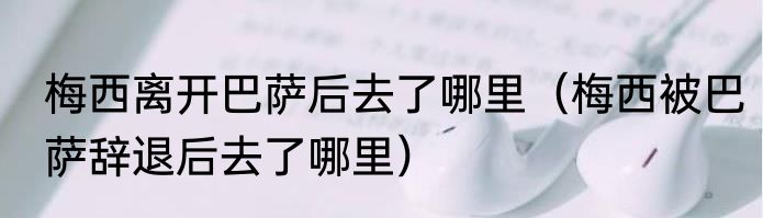 梅西离开巴萨后去了哪里（梅西被巴萨辞退后去了哪里）