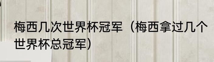 梅西几次世界杯冠军（梅西拿过几个世界杯总冠军）