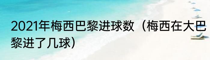 2021年梅西巴黎进球数（梅西在大巴黎进了几球）
