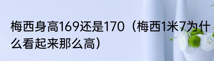 梅西身高169还是170（梅西1米7为什么看起来那么高）