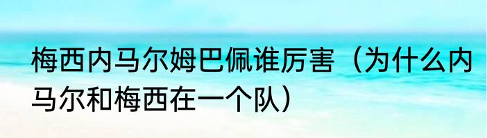 梅西内马尔姆巴佩谁厉害（为什么内马尔和梅西在一个队）
