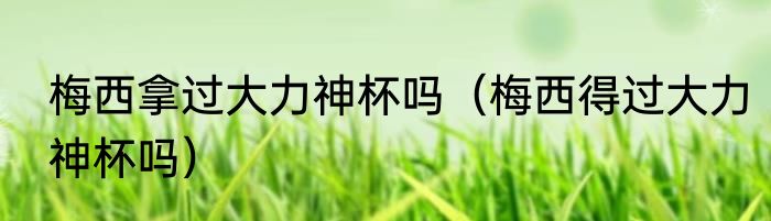 梅西拿过大力神杯吗（梅西得过大力神杯吗）