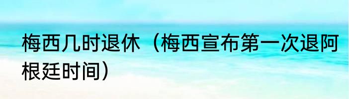 梅西几时退休（梅西宣布第一次退阿根廷时间）