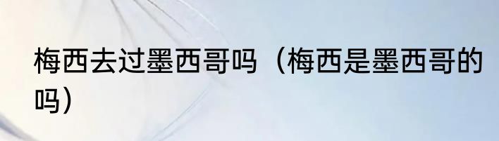 梅西去过墨西哥吗（梅西是墨西哥的吗）
