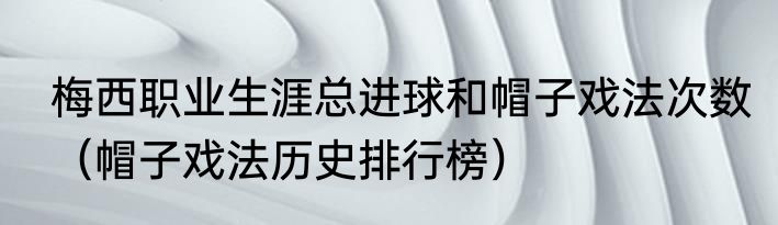 梅西职业生涯总进球和帽子戏法次数（帽子戏法历史排行榜）
