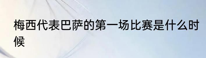 梅西代表巴萨的第一场比赛是什么时候