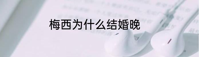 梅西为什么结婚晚