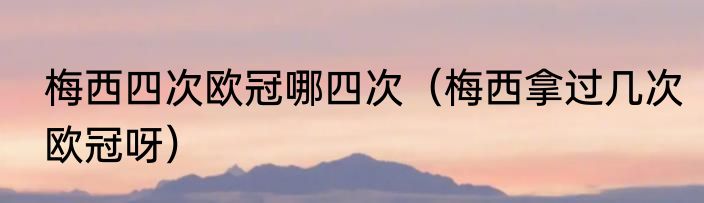 梅西四次欧冠哪四次（梅西拿过几次欧冠呀）