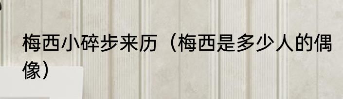 梅西小碎步来历（梅西是多少人的偶像）