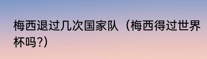 梅西退过几次国家队（梅西得过世界杯吗?）
